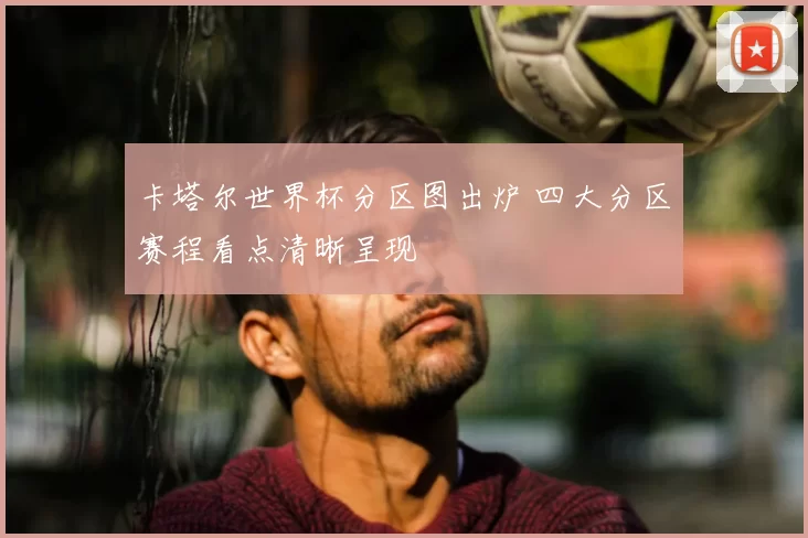 卡塔尔世界杯分区图出炉 四大分区赛程看点清晰呈现