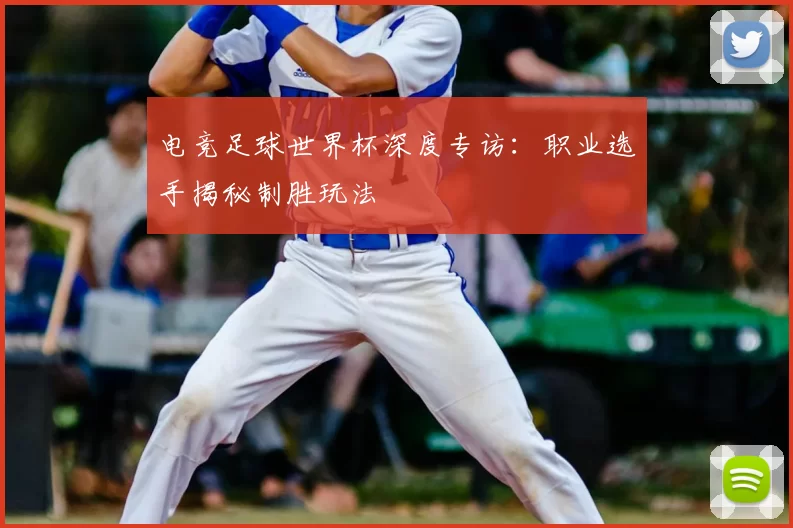 电竞足球世界杯深度专访:职业选手揭秘制胜玩法