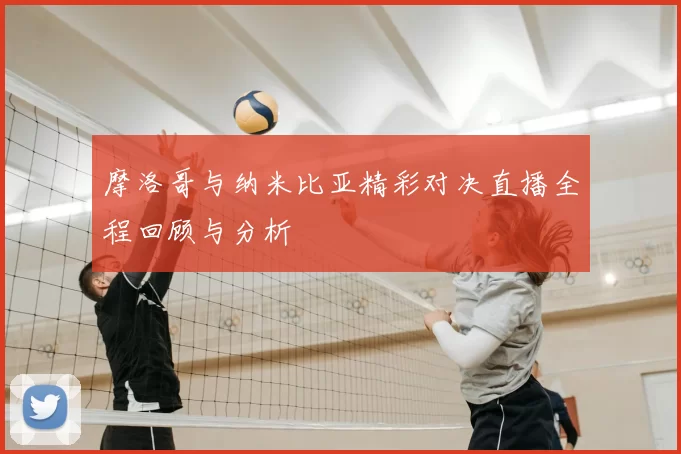 摩洛哥与纳米比亚精彩对决直播全程回顾与分析