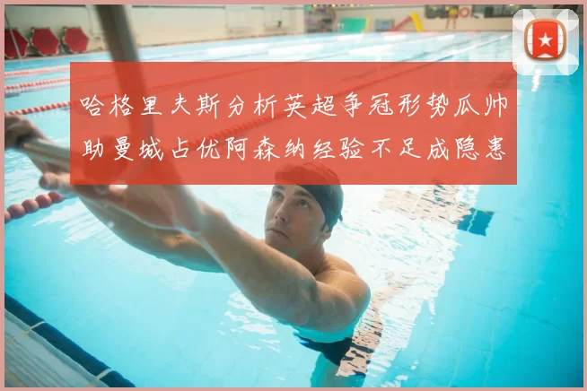 哈格里夫斯分析英超争冠形势瓜帅助曼城占优阿森纳经验不足成隐患