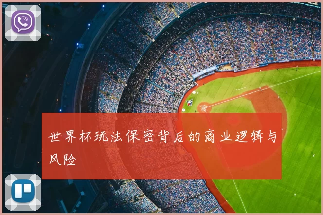 世界杯玩法保密背后的商业逻辑与风险