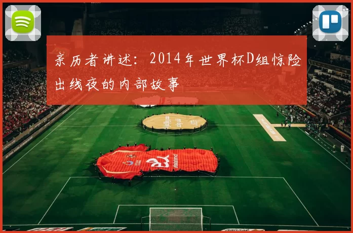 亲历者讲述:2014年世界杯D组惊险出线夜的内部故事