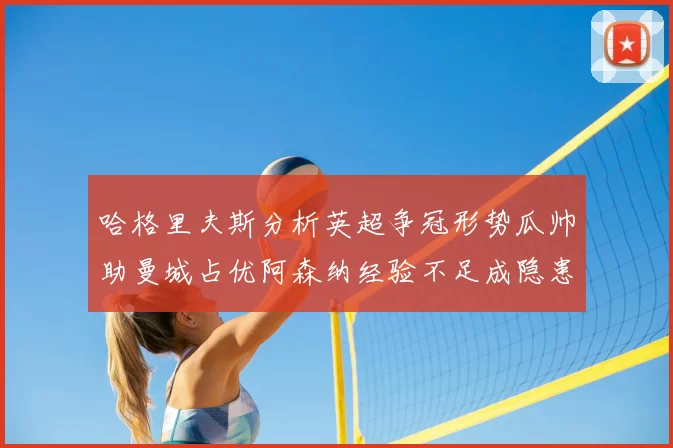 哈格里夫斯分析英超争冠形势瓜帅助曼城占优阿森纳经验不足成隐患
