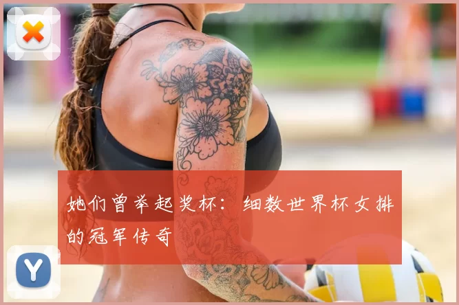 她们曾举起奖杯：细数世界杯女排的冠军传奇