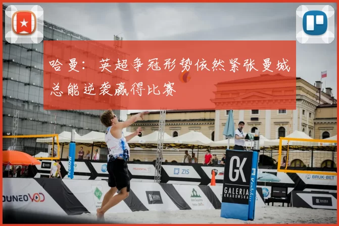 哈曼：英超争冠形势依然紧张曼城总能逆袭赢得比赛