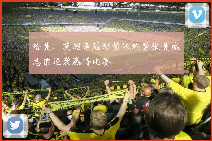哈曼：英超争冠形势依然紧张曼城总能逆袭赢得比赛