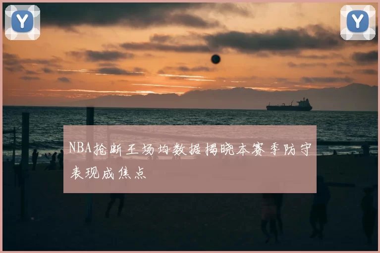 NBA抢断王场均数据揭晓本赛季防守表现成焦点