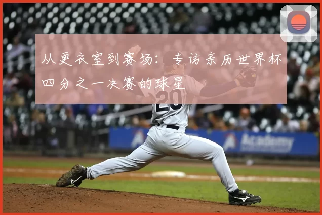 从更衣室到赛场:专访亲历世界杯四分之一决赛的球星