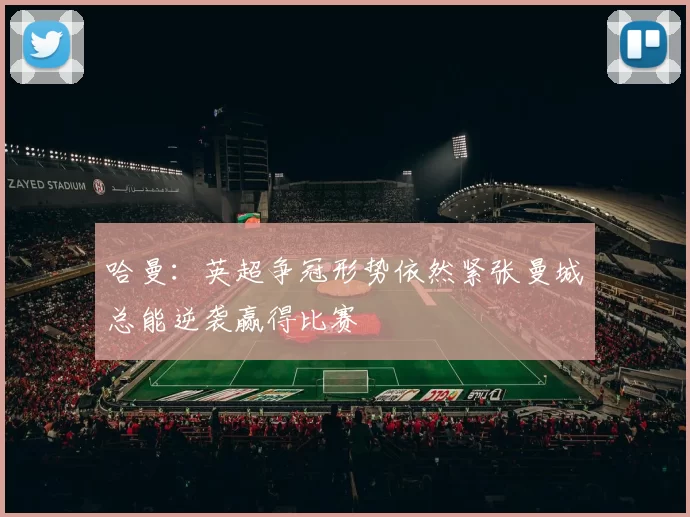 哈曼:英超争冠形势依然紧张曼城总能逆袭赢得比赛