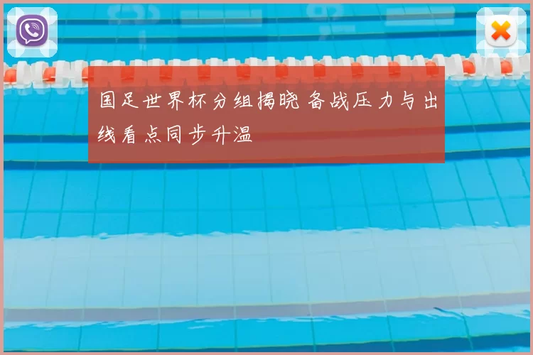 国足世界杯分组揭晓 备战压力与出线看点同步升温