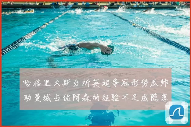 哈格里夫斯分析英超争冠形势瓜帅助曼城占优阿森纳经验不足成隐患