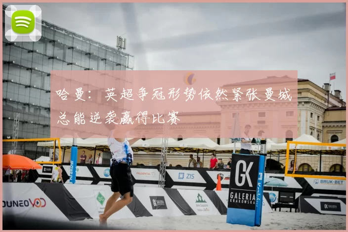 哈曼：英超争冠形势依然紧张曼城总能逆袭赢得比赛