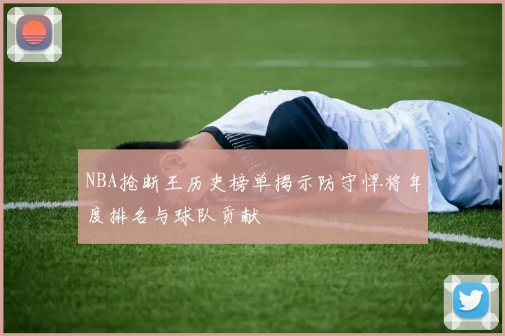 NBA抢断王历史榜单揭示防守悍将年度排名与球队贡献