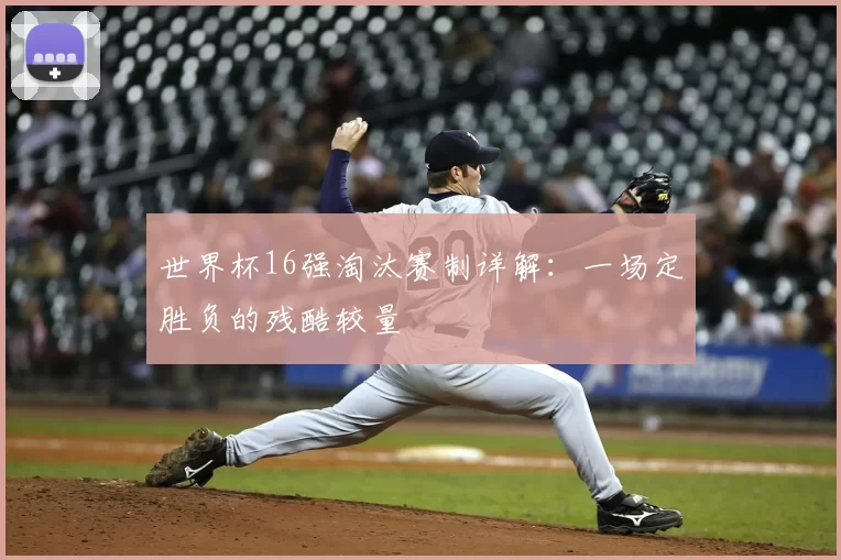 世界杯16强淘汰赛制详解:一场定胜负的残酷较量