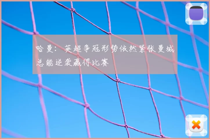 哈曼:英超争冠形势依然紧张曼城总能逆袭赢得比赛
