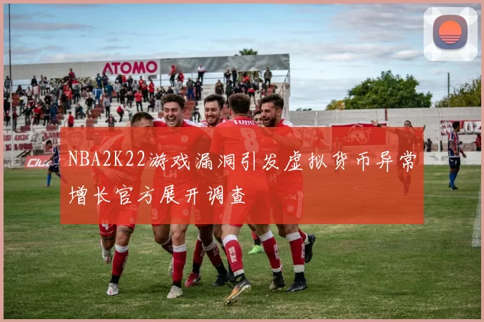 NBA2K22游戏漏洞引发虚拟货币异常增长官方展开调查