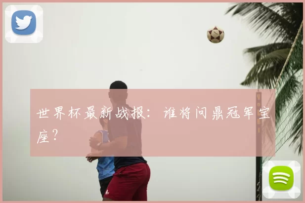 世界杯最新战报:谁将问鼎冠军宝座?