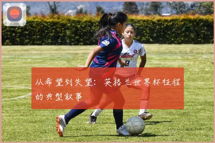 从希望到失望:英格兰世界杯征程的典型叙事