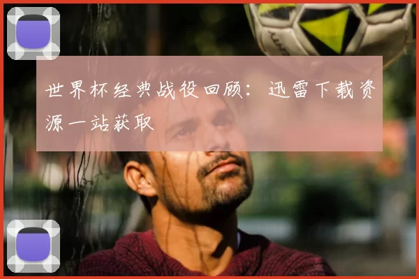 世界杯经典战役回顾:迅雷下载资源一站获取