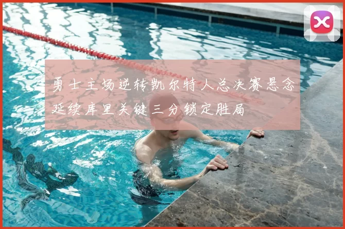勇士主场逆转凯尔特人总决赛悬念延续库里关键三分锁定胜局