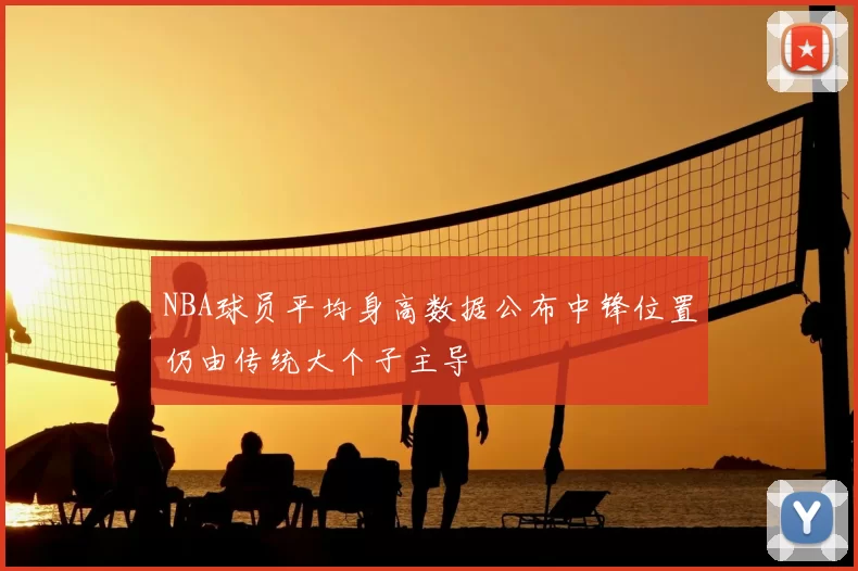 NBA球员平均身高数据公布中锋位置仍由传统大个子主导