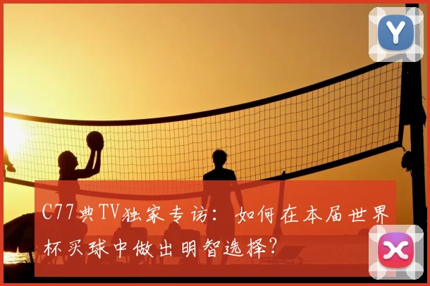 C77典TV独家专访：如何在本届世界杯买球中做出明智选择？