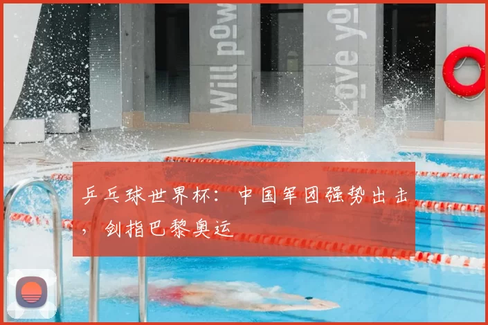 乒乓球世界杯：中国军团强势出击，剑指巴黎奥运