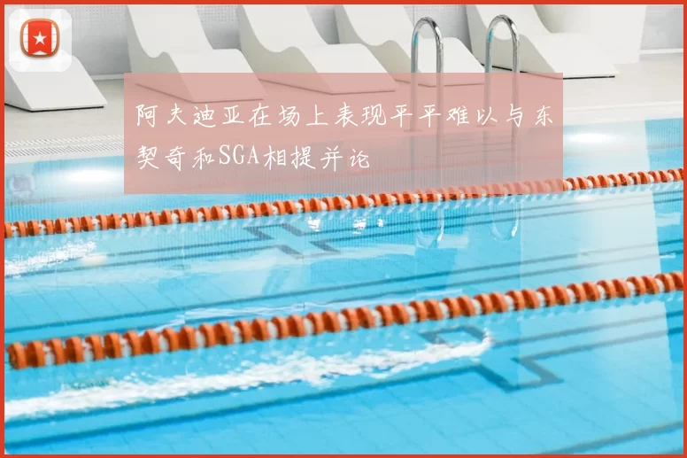 阿夫迪亚在场上表现平平难以与东契奇和SGA相提并论