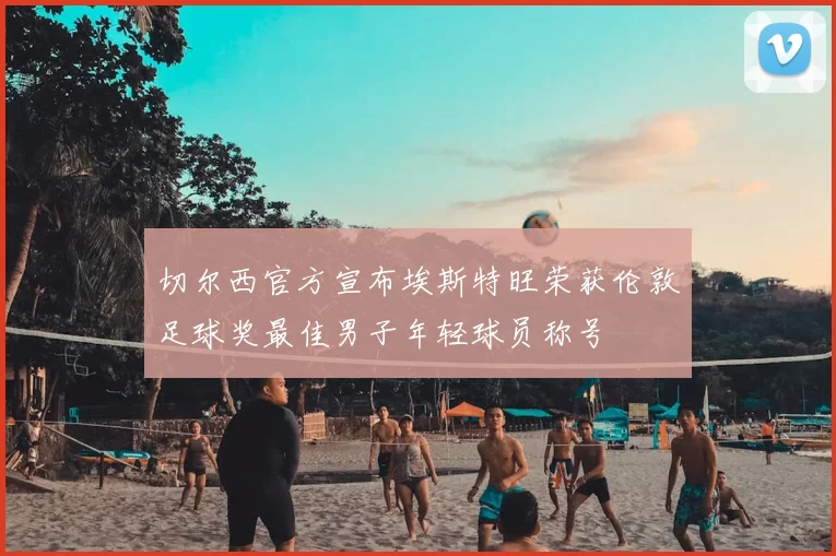 切尔西官方宣布埃斯特旺荣获伦敦足球奖最佳男子年轻球员称号