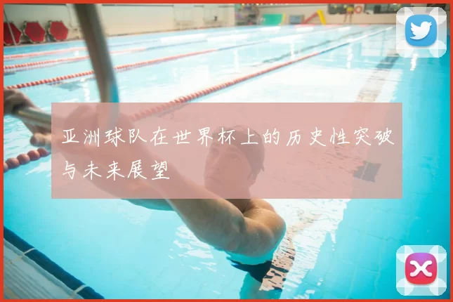 亚洲球队在世界杯上的历史性突破与未来展望