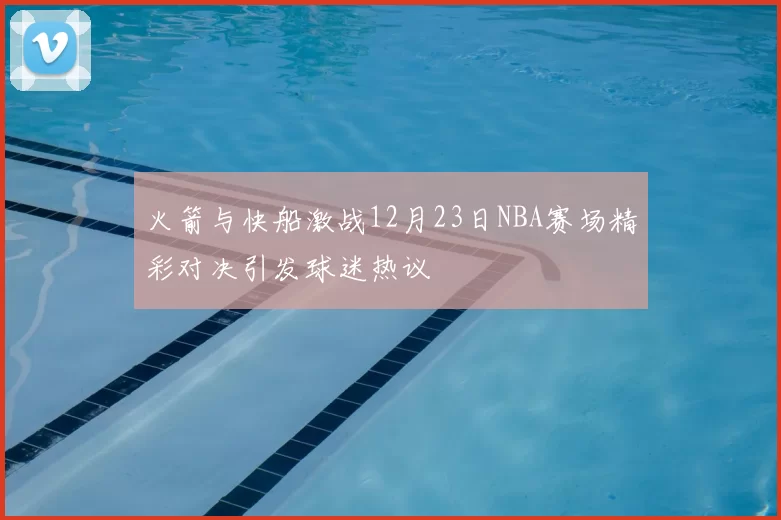 火箭与快船激战12月23日NBA赛场精彩对决引发球迷热议