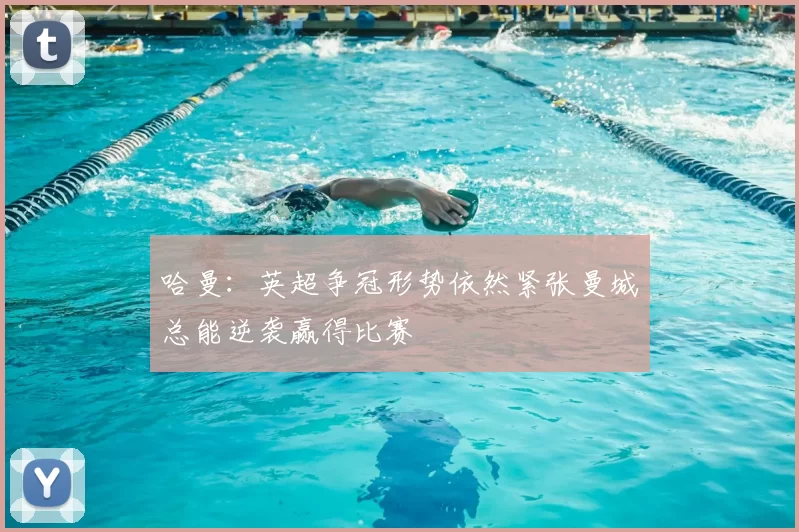 哈曼:英超争冠形势依然紧张曼城总能逆袭赢得比赛