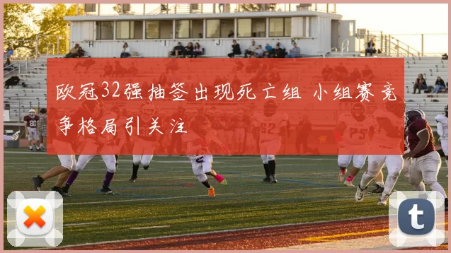 欧冠32强抽签出现死亡组 小组赛竞争格局引关注