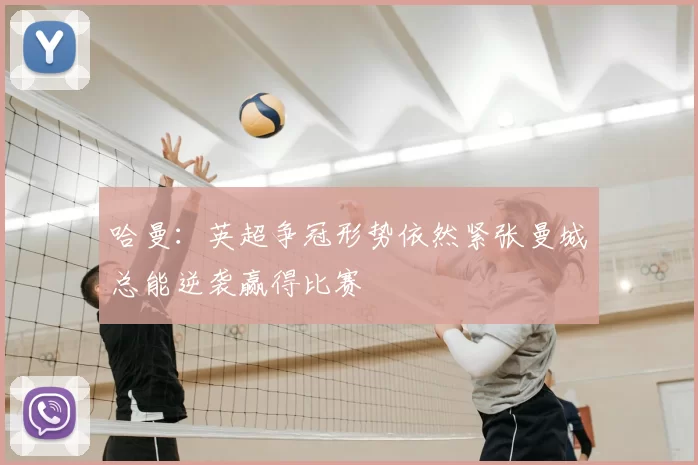 哈曼:英超争冠形势依然紧张曼城总能逆袭赢得比赛