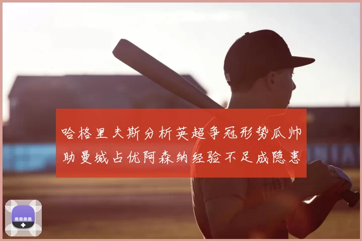 哈格里夫斯分析英超争冠形势瓜帅助曼城占优阿森纳经验不足成隐患