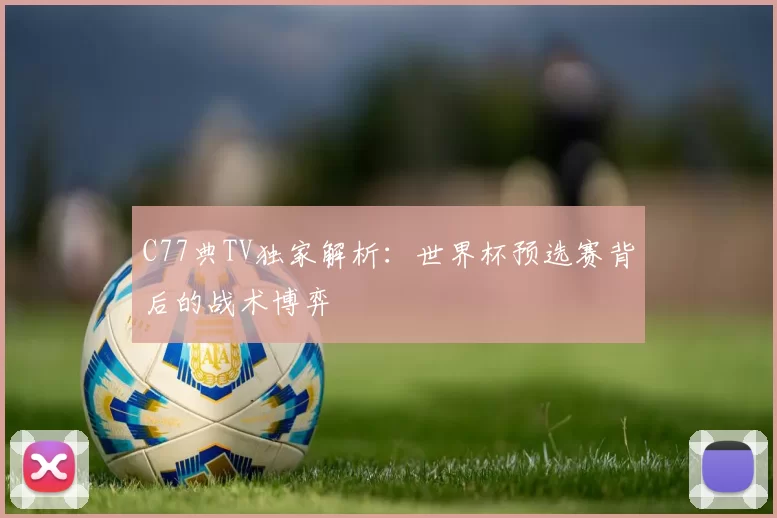 C77典TV独家解析：世界杯预选赛背后的战术博弈